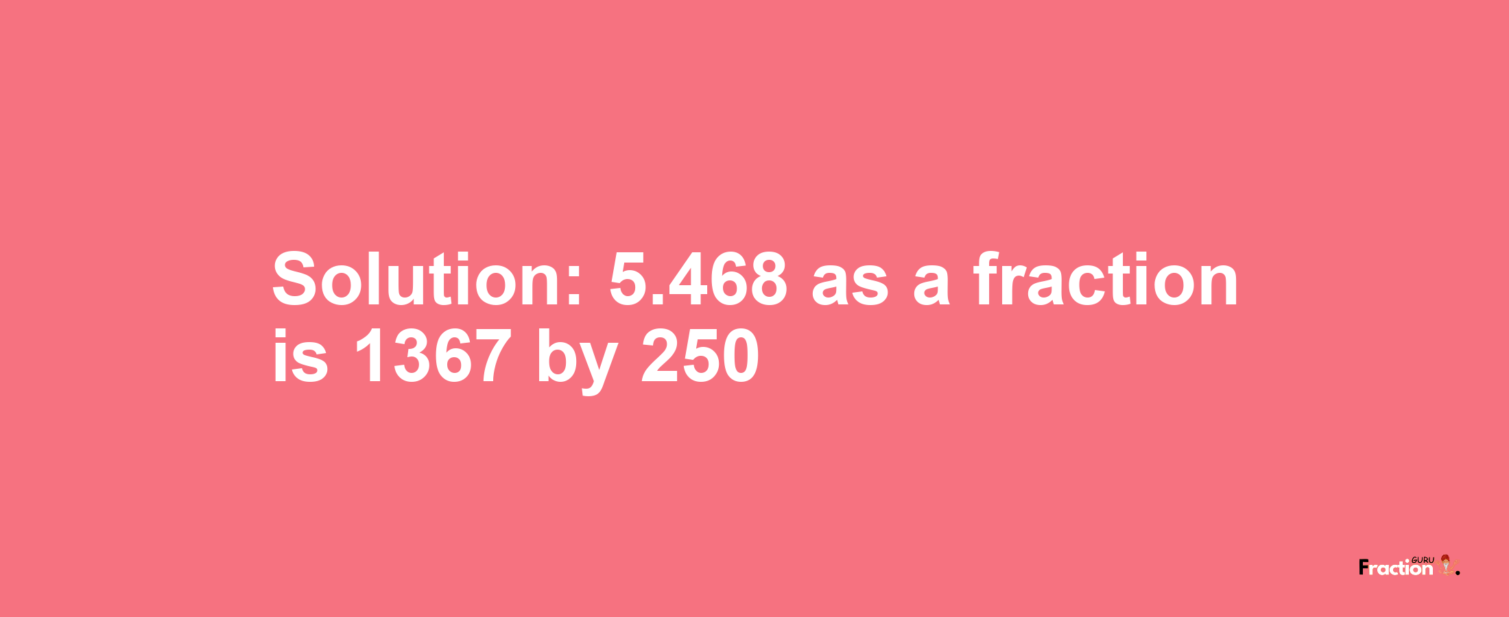 Solution:5.468 as a fraction is 1367/250